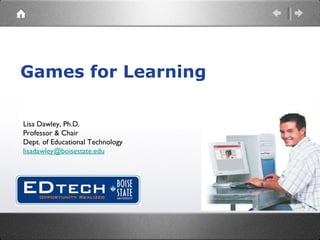Games for Learning Lisa Dawley, Ph.D. Professor & Chair Dept. of Educational Technology [email_address] 