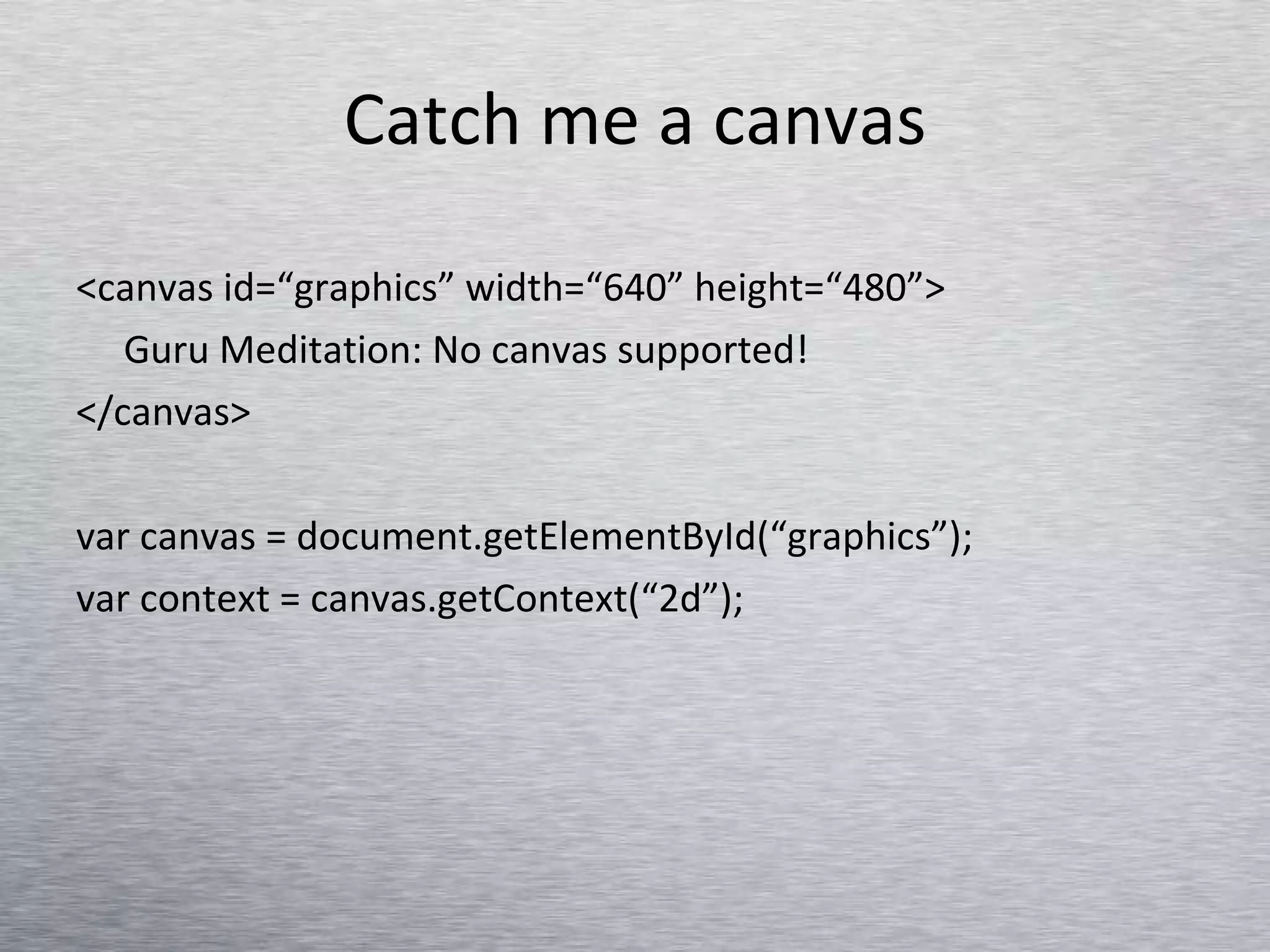 Catch me a canvas <canvas id=“graphics” width=“640” height=“480”> Guru Meditation: No canvas supported! </canvas> var canvas = document.getElementById(“graphics”); var context = canvas.getContext(“2d”); 
