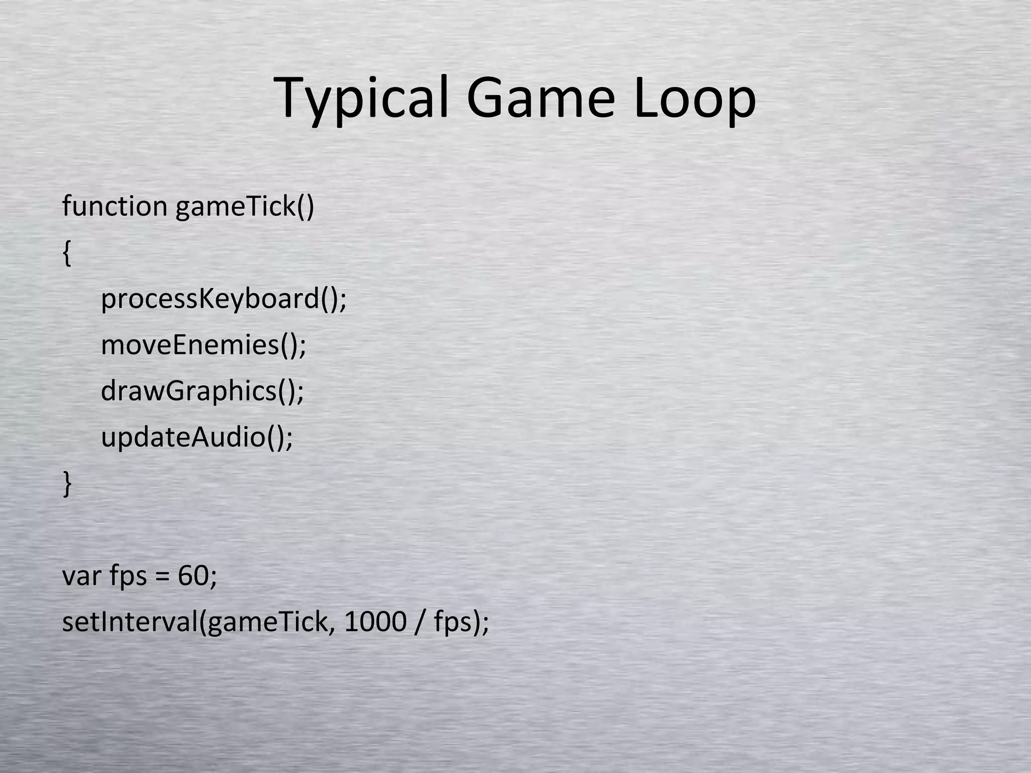 Typical Game Loop function gameTick() { processKeyboard(); moveEnemies(); drawGraphics(); updateAudio(); } var fps = 60; setInterval(gameTick, 1000 / fps); 
