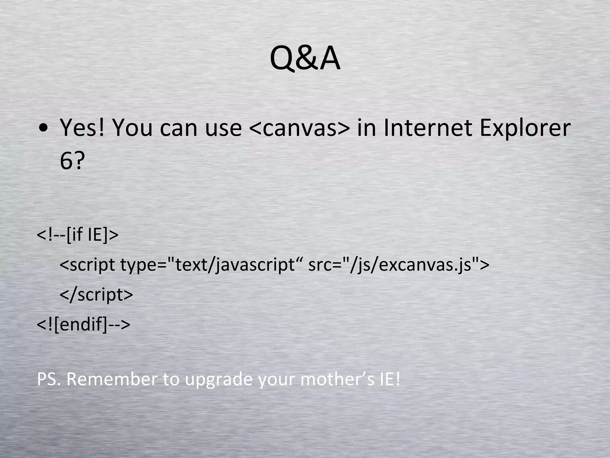 Q&A Yes! You can use <canvas> in Internet Explorer 6? <!--[if IE]> <script type=&quot;text/javascript“ src=&quot;/js/excanvas.js&quot;> </script> <![endif]-->  PS. Remember to upgrade your mother’s IE! 