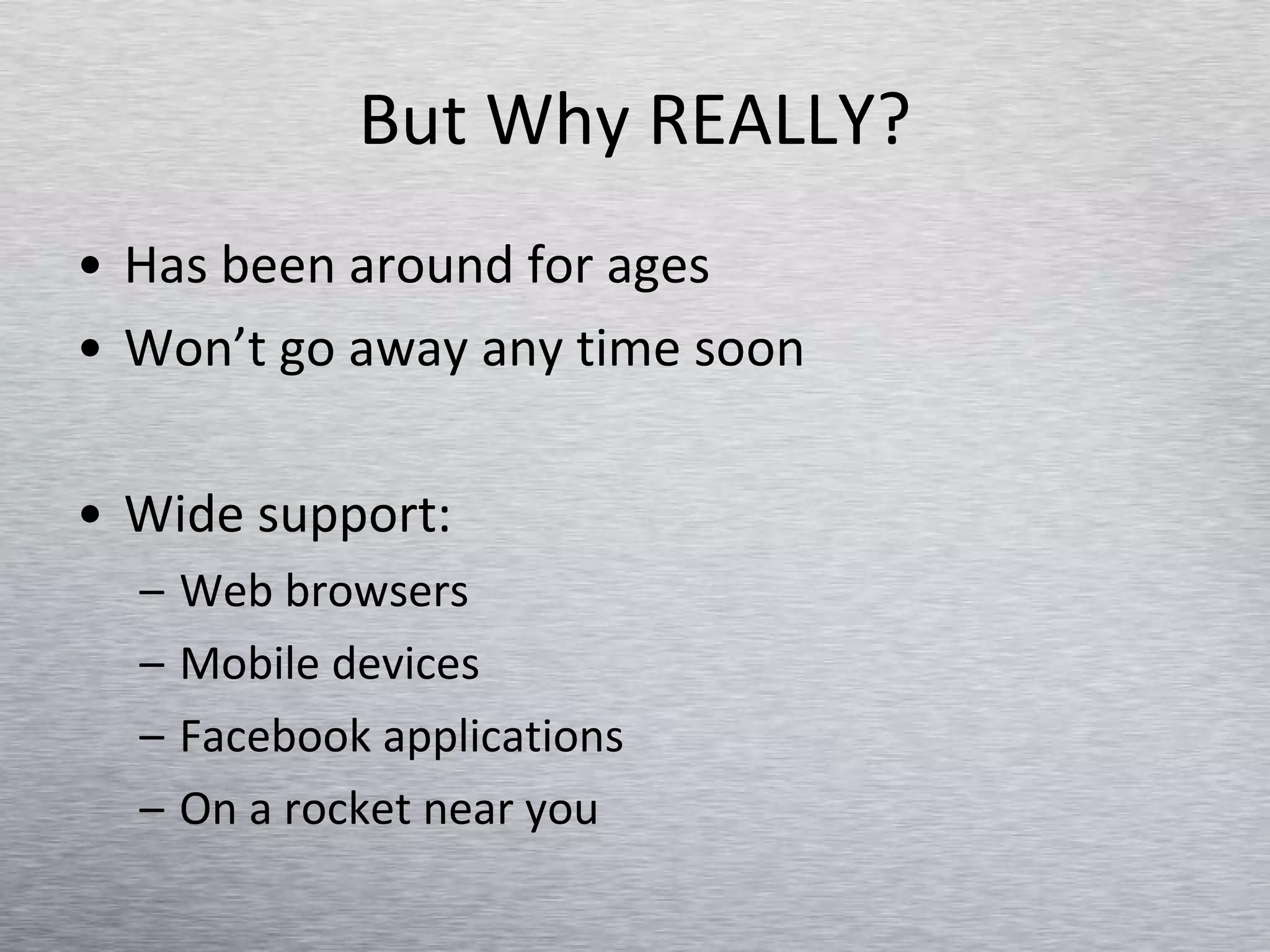 But Why REALLY? Has been around for ages Won’t go away any time soon Wide support: Web browsers Mobile devices Facebook applications On a rocket near you 