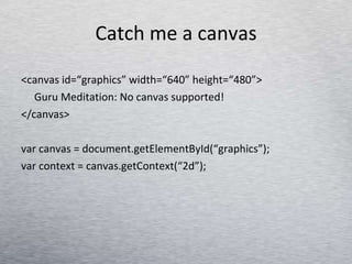 Catch me a canvas <canvas id=“graphics” width=“640” height=“480”> Guru Meditation: No canvas supported! </canvas> var canvas = document.getElementById(“graphics”); var context = canvas.getContext(“2d”); 