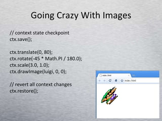 Going Crazy With Images // context state checkpoint ctx.save();  ctx.translate(0, 80); ctx.rotate(-45 * Math.PI / 180.0); ctx.scale(3.0, 1.0); ctx.drawImage(luigi, 0, 0); // revert all context changes ctx.restore();  