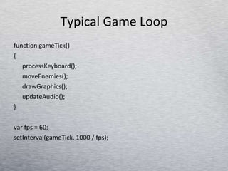 Typical Game Loop function gameTick() { processKeyboard(); moveEnemies(); drawGraphics(); updateAudio(); } var fps = 60; setInterval(gameTick, 1000 / fps); 