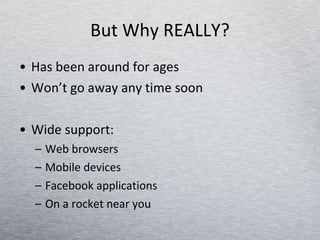 But Why REALLY? Has been around for ages Won’t go away any time soon Wide support: Web browsers Mobile devices Facebook applications On a rocket near you 
