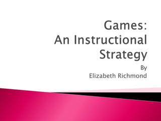 Games:An Instructional Strategy By Elizabeth Richmond 