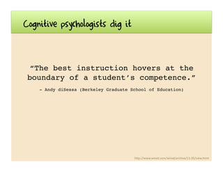 Cognitive psychologists dig it
“The best instruction hovers at the
boundary of a student’s competence.”!
- Andy diSessa (B...