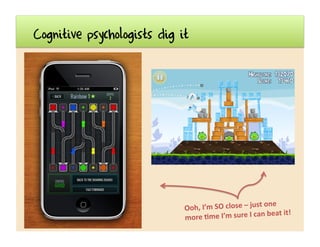 Cognitive psychologists dig it
Ooh,	
  I’m	
  SO	
  close	
  –	
  just	
  one	
  
more	
  7me	
  I’m	
  sure	
  I	
  can	
...
