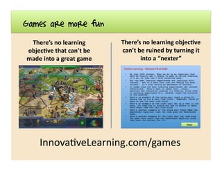 Games are more fun
There’s	
  no	
  learning	
  
objec7ve	
  that	
  can’t	
  be	
  
made	
  into	
  a	
  great	
  game	
 ...