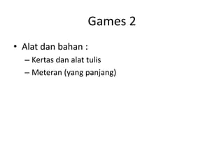 Games 2
• Alat dan bahan :
– Kertas dan alat tulis
– Meteran (yang panjang)
 