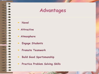 Advantages
 Novel
 Attractive
 Atmosphere
 Engage Students
 Promote Teamwork
 Build Good Sportsmanship
 Practice Problem Solving Skills
 