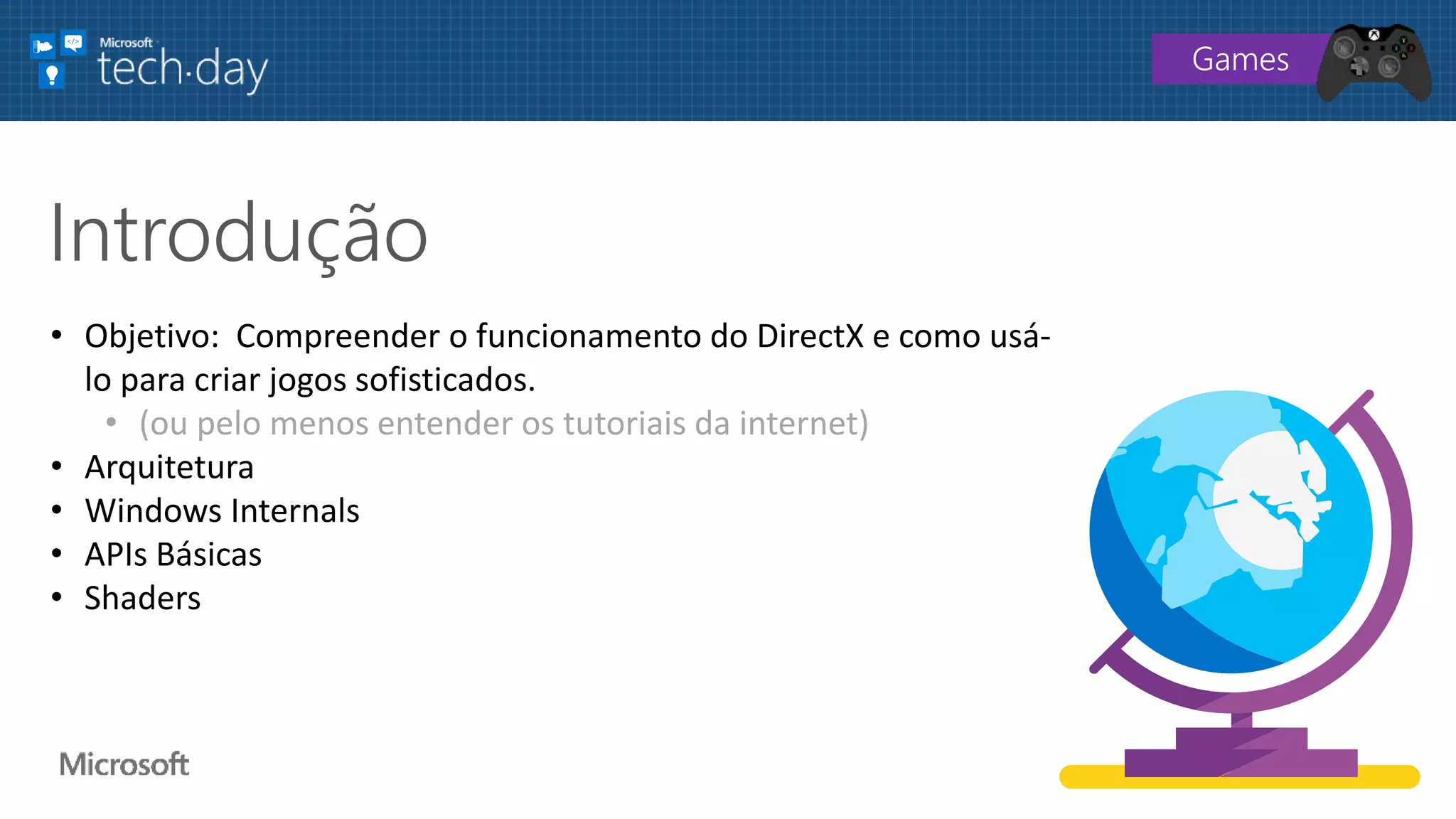 • Objetivo: Compreender o funcionamento do DirectX e como usá-
lo para criar jogos sofisticados.
• (ou pelo menos entender os tutoriais da internet)
• Arquitetura
• Windows Internals
• APIs Básicas
• Shaders
Introdução
Games
 