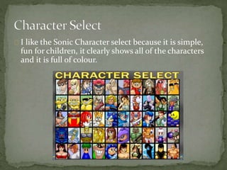 I like the Sonic Character select because it is simple, 
fun for children, it clearly shows all of the characters 
and it is full of colour. 
 