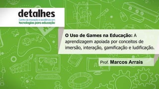 O Uso de Games na Educação: A
aprendizagem apoiada por conceitos de
imersão, interação, gamificação e ludificação.
Prof. Marcos Arrais
 