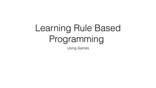Learning Rule Based
Programming
Using Games
 