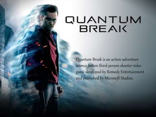 Quantum Break is an action-adventure
science fiction third-person shooter video
game developed by Remedy Entertainment
and published by Microsoft Studios.
 