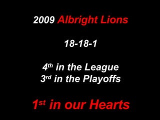 2009  Albright Lions 18-18-1 4 th  in the League 3 rd  in the Playoffs 1 st  in our Hearts 
