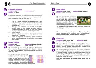 24 Peer Support Icebreakers
6 Degrees of Separation
Group Size: any Resources: Prize
Duration: 15-20mins
It happens all of the time, we meet someone who knows someone
we know. It’s a small world, that’s for sure. The object of this
game is to see how small the world really is.
1. First, find a partner. Introduce yourselves and make a list of
5-10 things that you have in common with each other:
where you went to school, year you were born, food likes,
sports likes, etc.
2. Once you have completed your first list, you must find
someone else in the room that also has one of those 5-10
things in common with you. When you have found that per-
son, repeat step one with them and develop a new list.
3. Repeat step two.
4. Continue until you have met five other people or time is
called by the facilitator.
5. A prize will be given to the first person able to complete the
game. When you are done, let the facilitator know that you
have finished.
A4 Paper Challenge
Group size: any Resources: A4 paper, pencils, s
Duration: 10 – 20mins rulers, scissor
The group is split into small groups of 3 to 6 people. Each group is
given 1 A4 sheet of paper, a pencil, a ruler and a pair of scissors.
The team must devise a way to fit one team member ‘through’ the
sheet of A4 paper.
Solution for activity leaders’ benefit:
First fold the paper in half. Then cut
lines in the paper approx 1cm apart, as
shown by the red and blue lines. Then
unfold the paper and cut carefully along
the yellow line, taking care not to cut the
ends. Finally open it out carefully and step through it!
I
D
E
T
Quick & Easy
9
Human Spelling
Group Size: Small groups Resources: Clues & Space
Duration: 2 mins per word
The room is divided into small groups.
The leader then gives a crossword style
clue to a target word. The groups then
have to spell out the word using their
bodies to create letters. This can either
be done standing or lying down. Every
member of the group must be used.
The first team to correctly spell the word using their bodies is the
winner and gets a point.
The leader needs to know the numbers of people in order to
decide on the words. The number of letters in a word doesn’t
have to correlate to the number of people in a group.
Next Question
Group Size: Small groups (6-8) Resources: People
Duration: 5 Mins (Per topic)
The leader of the ice-breaker decides on a topic. Those involved
have to think of a question based on that topic and ask it to the
person to their left. However, this question isn’t answered by the
adjacent person, but the person one along.
The members of the group first answer the question posed by the
person two places to their right then asks their own new question.
If someone makes a mistake and answers the question from the
person sat next to them they have to stand up and run around the
group table. The questions keep going around the table until the
leader calls time on the activity.
Make sure the question is directed to the person next to
them!
T
E
I
D
T
E
 