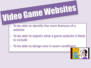  To be able to identify the main features of a
website
 To be able to explain what a game website is likely
to include
 To be able to design one in exam conditions
1
 
