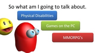 So what am I going to talk about. Physical Disabilities Games on the PC MMORPG’s 