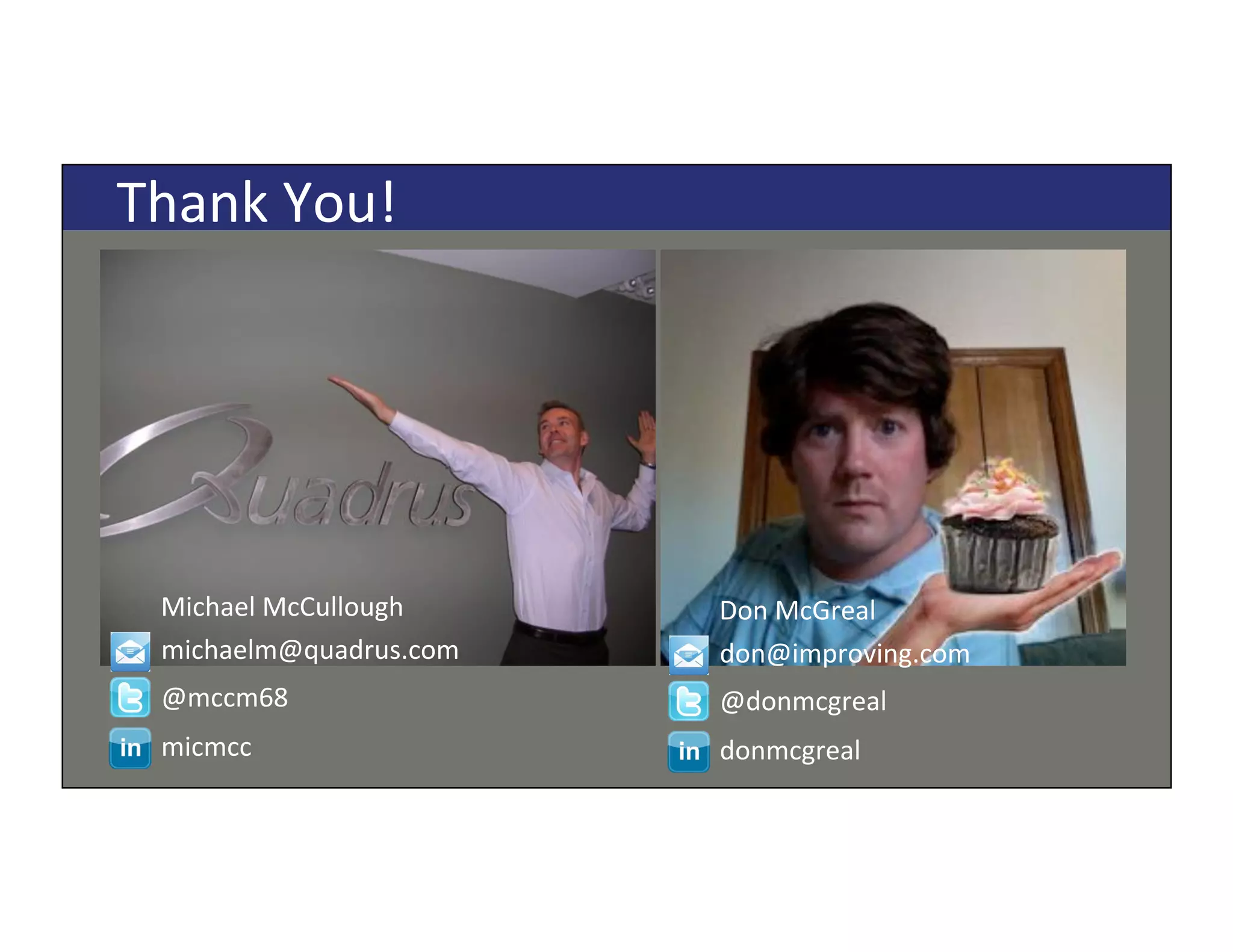 Copyright*©*2014*Quadrus*Development*Inc.,*all*rights*reserved.*Copyright*©*2014*Quadrus*Development*Inc.,*all*rights*reserved.*
Thank*You!*
michaelm@quadrus.com*
@mccm68*
micmcc*
Michael*McCullough*
don@improving.com*
@donmcgreal*
donmcgreal*
Don*McGreal*
 