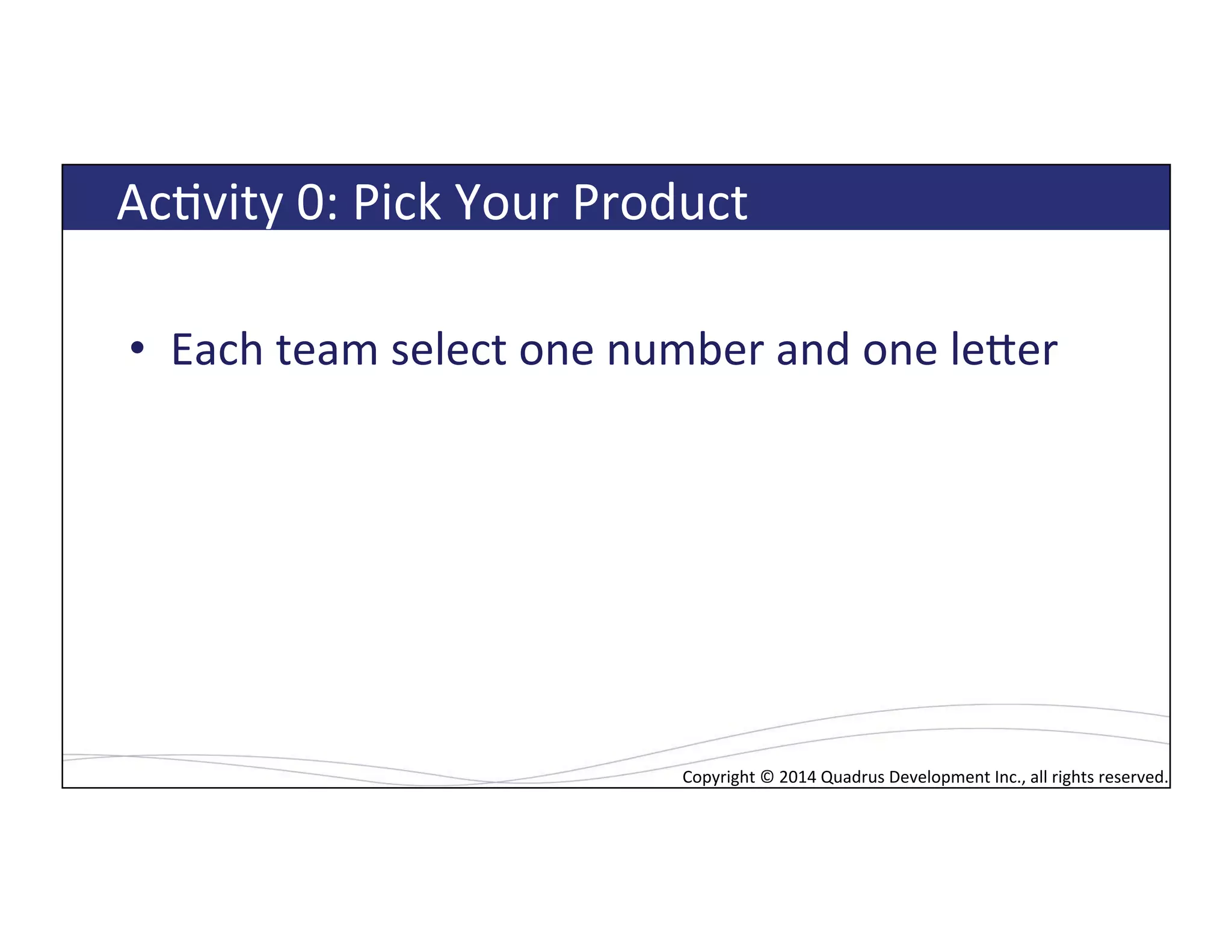 Copyright*©*2014*Quadrus*Development*Inc.,*all*rights*reserved.*Copyright*©*2014*Quadrus*Development*Inc.,*all*rights*reserved.*
AcLvity*0:*Pick*Your*Product*
•  Each*team*select*one*number*and*one*leTer*
 
