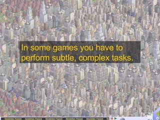 In some games you have to perform subtle, complex tasks. 