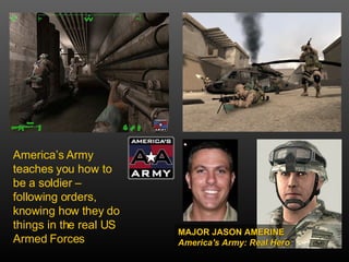 Americas Army teaches you how to be a soldier C following orders, knowing how they do things in the real US Armed Forces MAJOR JASON AMERINE America's Army: Real Hero   