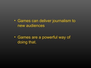 Games can deliver journalism to new audiences Games are a powerful way of doing that. 