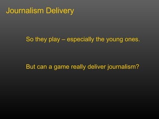 Journalism Delivery But can a game really deliver journalism?  So they play C especially the young ones. 