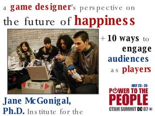 a   game designer ’s perspective on   the future of  happiness   Jane McGonigal, Ph.D.   Institute for the Future +   10 ways  to   engage   audiences  as   players 