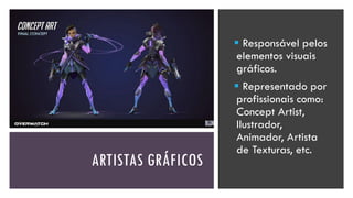 ARTISTAS GRÁFICOS
▪ Responsável pelos
elementos visuais
gráficos.
▪ Representado por
profissionais como:
Concept Artist,
Ilustrador,
Animador, Artista
de Texturas, etc.
 