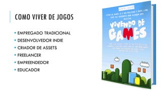 COMO VIVER DE JOGOS
▪ EMPREGADO TRADICIONAL
▪ DESENVOLVEDOR INDIE
▪ CRIADOR DE ASSETS
▪ FREELANCER
▪ EMPREENDEDOR
▪ EDUCADOR
 