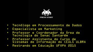 Start – Player 1
• Tecnólogo em Processamento de Dados
• Especialista em Marketing
• Professor e Coordenador da Área de
Tecnologia do Senac Santarém
• Professor Assistente do Curso de
Sistemas de Informação do CEULS ULBRA
• Mestrando em Educação UFOPA 2015
 