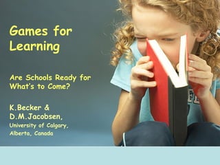 Games for Learning Are Schools Ready for What’s to Come? K.Becker & D.M.Jacobsen, University of Calgary, Alberta, Canada 