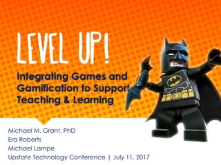 Integrating Games and
Gamification to Support
Teaching & Learning
Michael M. Grant, PhD
Era Roberts
Michael Lampe
Upstate Technology Conference | July 11, 2017
Level Up!
 