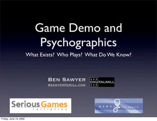 Game Demo and
                            Psychographics
                        What Exists? Who Plays? What Do We Know?



                                Ben Sawyer
                                bsawyer@dmill.com




Friday, June 19, 2009
 