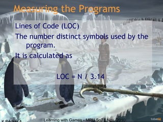 Learning with Games - MRU SoTL Nov. 2010 18
Measuring the Programs
Lines of Code (LOC)
The number distinct symbols used by the
program.
It is calculated as
LOC = N / 3.14
 