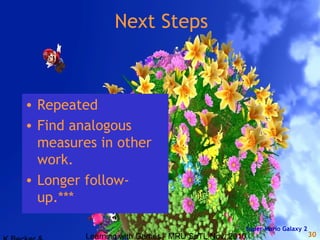 Learning with Games - MRU SoTL Nov. 2010 30
Next Steps
• Repeated
• Find analogous
measures in other
work.
• Longer follow-
up.***
Super Mario Galaxy 2
 