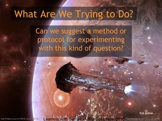 Learning with Games - MRU SoTL Nov. 2010 4
What Are We Trying to Do?
Can we suggest a method or
protocol for experimenting
with this kind of question?
Eve online
 