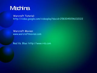 Warcraft Tutorial: http://video.google.com/videoplay?docid=258304929613212293&q=warcraft+tutorial   Warcraft Movies: www.warcraftmovies.com Red Vs. Blue :  http://www.rvb.com Machina 