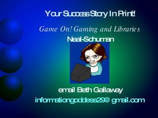 Your Success Story In Print! Game On! Gaming and Libraries Neal-Schuman email Beth Gallaway [email_address]   