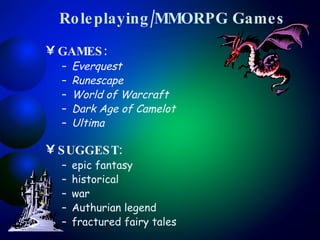 Roleplaying/MMORPG Games GAMES:  Everquest Runescape World of Warcraft Dark Age of Camelot Ultima   SUGGEST:   epic fantasy historical war  Authurian legend fractured fairy tales 