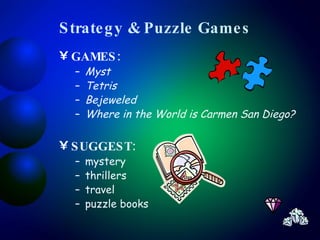 Strategy & Puzzle Games GAMES:  Myst Tetris Bejeweled Where in the World is Carmen San Diego? SUGGEST:   mystery thrillers travel puzzle books 