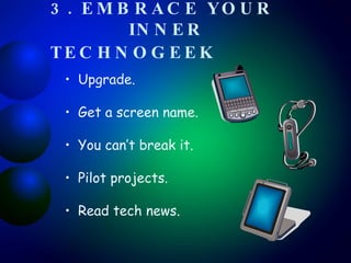 3. EMBRACE YOUR    INNER TECHNOGEEK   Upgrade. Get a screen name. You can’t break it. Pilot projects. Read tech news. 