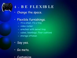 4. BE FLEXIBLE   Change the space. Flexible furnishings. it’s a stool, it’s a tray video rocker armchair with swivel tray cubes, beanbags, floor cushions storage ottoman Say yes. Go meta. Customize. Change yourself. 