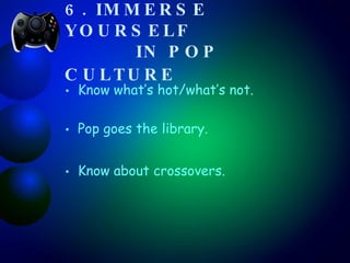 6. IMMERSE YOURSELF    IN POP CULTURE   Know what’s hot/what’s not . Pop goes the library.  Know about crossovers. 