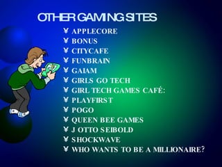 OTHER GAMING SITES APPLECORE BONUS   CITYCAFE   FUNBRAIN   GAIAM   GIRLS GO TECH   GIRL TECH GAMES CAFÉ:   PLAYFIRST POGO QUEEN BEE GAMES J OTTO SEIBOLD SHOCKWAVE  WHO WANTS TO BE A MILLIONAIRE? 