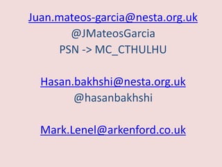 Juan.mateos-garcia@nesta.org.uk 
@JMateosGarcia 
PSN -> MC_CTHULHU 
Hasan.bakhshi@nesta.org.uk 
@hasanbakhshi 
Mark.Lenel@...