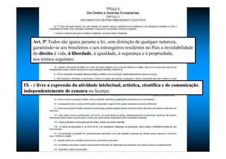 Art. 5º Todos são iguais perante a lei, sem distinção de qualquer natureza,
garantindo-se aos brasileiros e aos estrangeiros residentes no País a inviolabilidade
do direitodireito à vida, àà liberdadeliberdade, à igualdade, à segurança e à propriedade,
nos termos seguintes:
IX - é livre a expressão da atividade intelectual, artlivre a expressão da atividade intelectual, artíística, cientstica, cientíífica e de comunicafica e de comunicaççãoão,
independentemente de censuraindependentemente de censura ou licença;
 